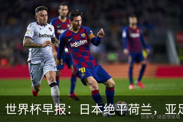世界杯早报：日本绝平荷兰，亚足联球队仍不败 德国7-1大胜库拉索