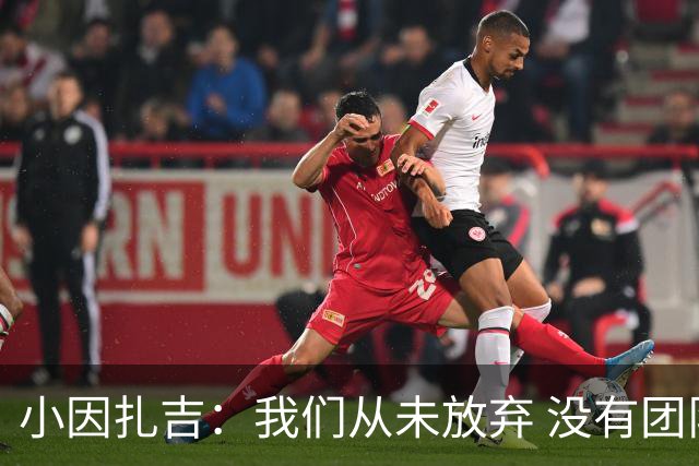 小因扎吉：我们从未放弃 没有团队不可能夺冠