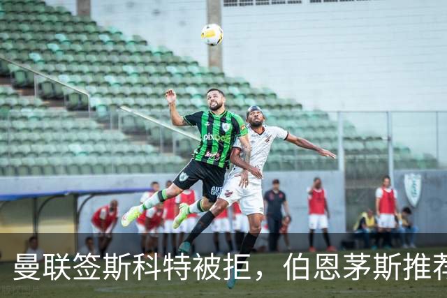 曼联签斯科特被拒，伯恩茅斯推荐4000万世界杯铁腰！红魔未考虑买桑加雷