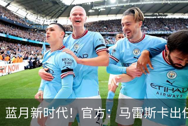 蓝月新时代！官方：马雷斯卡出任曼城主帅，接替瓜迪奥拉