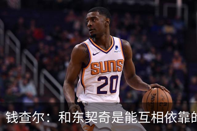 钱查尔：和东契奇是能互相依靠的朋友 他需要一个能坦诚交流的人